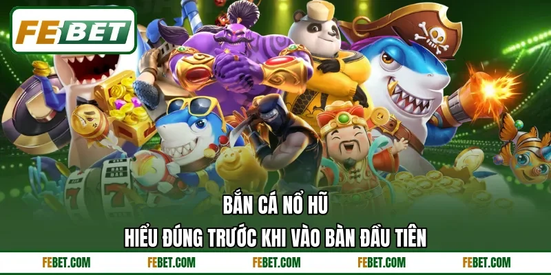 Bắn Cá Nổ Hũ - Hiểu Đúng Trước Khi Vào Bàn Đầu Tiên