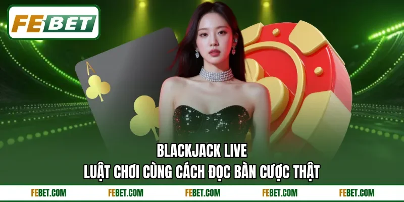 Blackjack Live - Luật Chơi Cùng Cách Đọc Bàn Cược Thật