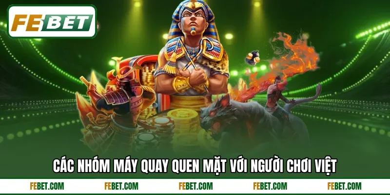 Các nhóm máy quay quen mặt với người chơi Việt