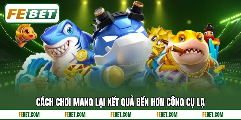 Cách chơi mang lại kết quả bền hơn công cụ lạ