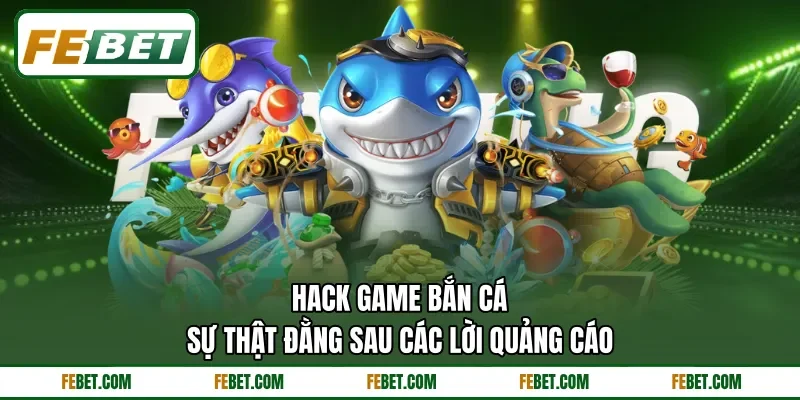 Hack Game Bắn Cá - Sự Thật Đằng Sau Các Lời Quảng Cáo