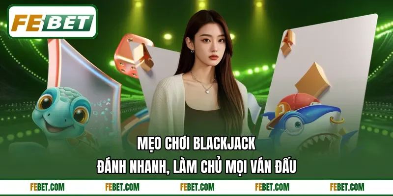 Mẹo Chơi Blackjack - Đánh Nhanh, Làm Chủ Mọi Ván Đấu