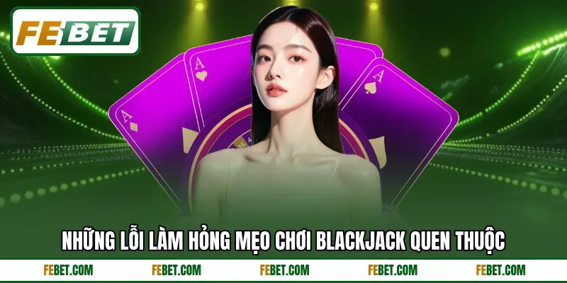 Những lỗi làm hỏng mẹo chơi Blackjack quen thuộc