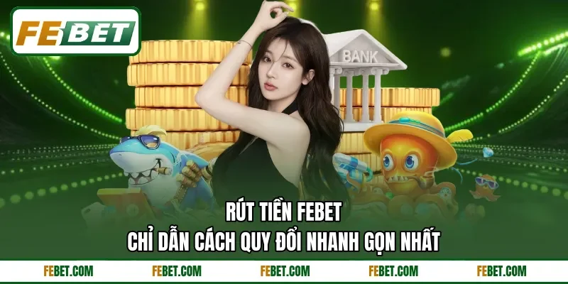 Rút Tiền FEBET - Chỉ Dẫn Cách Quy Đổi Nhanh Gọn Nhất