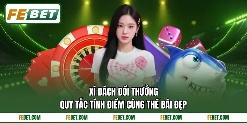 Xì Dách Đổi Thưởng - Quy Tắc Tính Điểm Cùng Thế Bài Đẹp